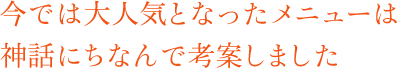 今では大人気となったメニューは神話にちなんで考案しました